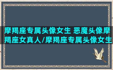 摩羯座专属头像女生 恶魔头像摩羯座女真人/摩羯座专属头像女生 恶魔头像摩羯座女真人-我的网站